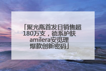 聚光瓶首发日销售超180万支，德系护肤amilera安觅理爆款创新密码