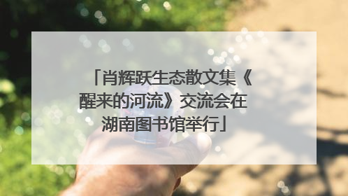 肖辉跃生态散文集《醒来的河流》交流会在湖南图书馆举行
