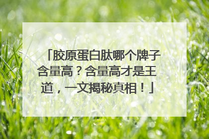 胶原蛋白肽哪个牌子含量高？含量高才是王道，一文揭秘真相！