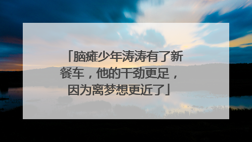 脑瘫少年涛涛有了新餐车，他的干劲更足，因为离梦想更近了