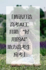 腾讯打造高考AI工具箱 “好用的AI”助力高考生应考
