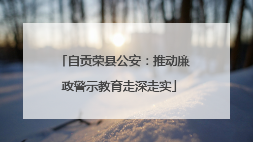 自贡荣县公安：推动廉政警示教育走深走实