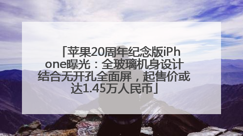 苹果20周年纪念版iPhone曝光：全玻璃机身设计结合无开孔全面屏，起售价或达1.45万人民币