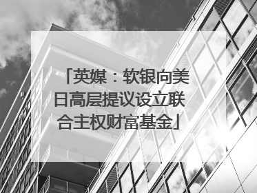 英媒：软银向美日高层提议设立联合主权财富基金