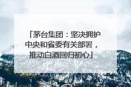 茅台集团：坚决拥护中央和省委有关部署，推动白酒回归初心