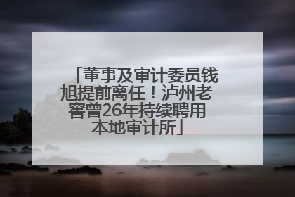 董事及审计委员钱旭提前离任！泸州老窖曾26年持续聘用本地审计所
