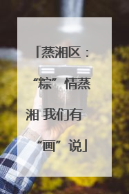 蒸湘区：“粽”情蒸湘 我们有“画”说