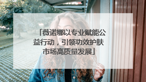薇诺娜以专业赋能公益行动，引领功效护肤市场高质量发展