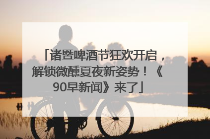 诸暨啤酒节狂欢开启，解锁微醺夏夜新姿势！《90早新闻》来了