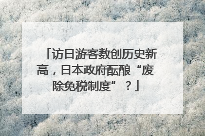 访日游客数创历史新高，日本政府酝酿“废除免税制度”？