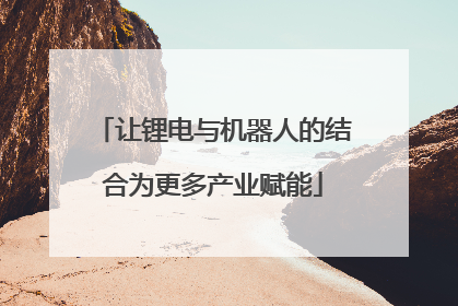 让锂电与机器人的结合为更多产业赋能