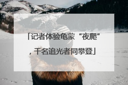 记者体验龟蒙“夜爬”，千名追光者同攀登