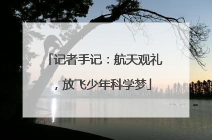 记者手记：航天观礼，放飞少年科学梦
