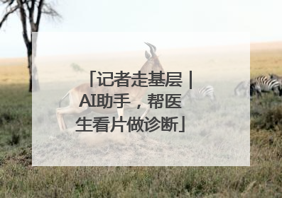 记者走基层｜AI助手，帮医生看片做诊断