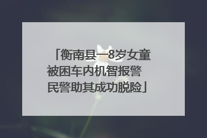 衡南县一8岁女童被困车内机智报警 民警助其成功脱险