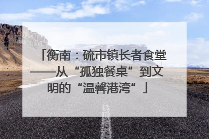 衡南：硫市镇长者食堂——从“孤独餐桌”到文明的“温馨港湾”