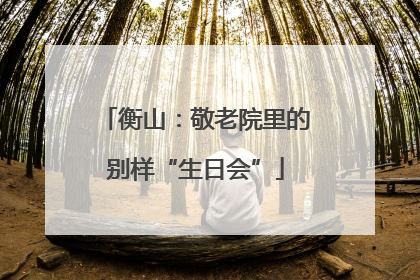 衡山：敬老院里的别样“生日会”