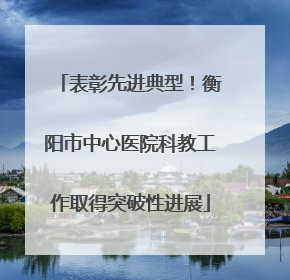 表彰先进典型！衡阳市中心医院科教工作取得突破性进展