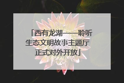 西有龙湖——聆听生态文明故事主题厅正式对外开放