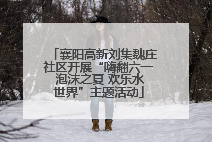襄阳高新刘集魏庄社区开展“嗨翻六一 泡沫之夏 欢乐水世界”主题活动