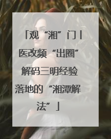 观“湘”门丨医改频“出圈” 解码三明经验落地的“湘潭解法”