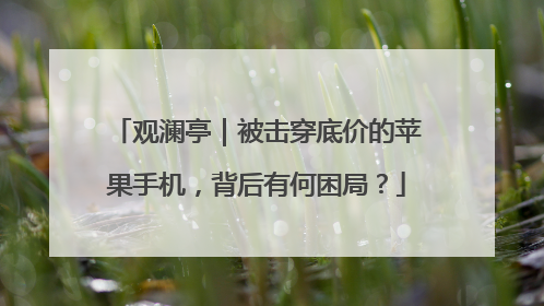 观澜亭｜被击穿底价的苹果手机，背后有何困局？