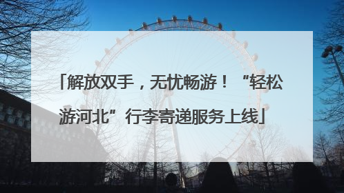 解放双手，无忧畅游！“轻松游河北”行李寄递服务上线