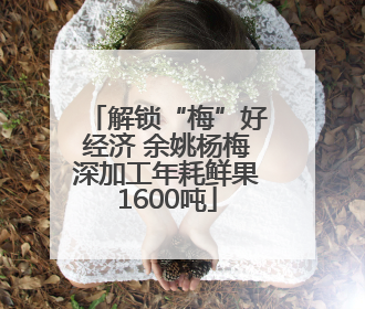解锁“梅”好经济 余姚杨梅深加工年耗鲜果1600吨