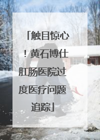 触目惊心！黄石博仕肛肠医院过度医疗问题追踪