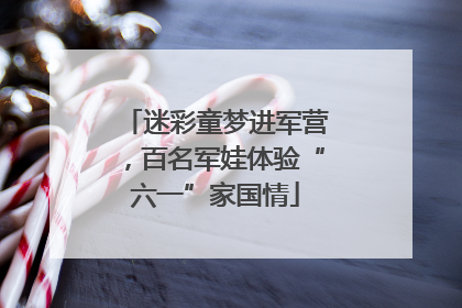迷彩童梦进军营，百名军娃体验“六一”家国情