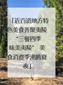 近百道地方特色美食齐聚夷陵 “三餐四季 味美夷陵” 美食消费季沸腾夏夜