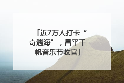近7万人打卡“奇遇海”，昌平千帆音乐节收官