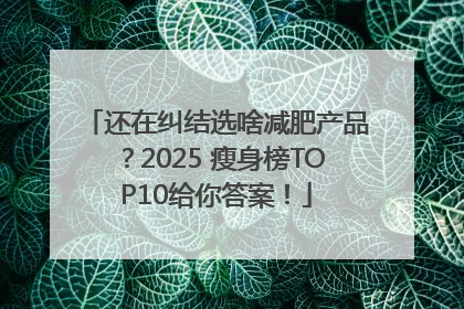 还在纠结选啥减肥产品？2025 瘦身榜TOP10给你答案！