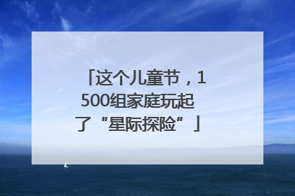 这个儿童节，1500组家庭玩起了“星际探险”