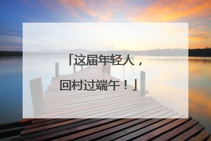 这届年轻人，回村过端午！