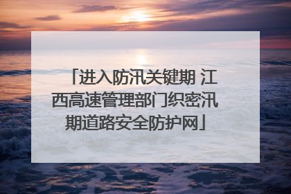进入防汛关键期 江西高速管理部门织密汛期道路安全防护网