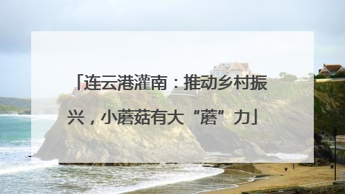 连云港灌南：推动乡村振兴，小蘑菇有大“蘑”力
