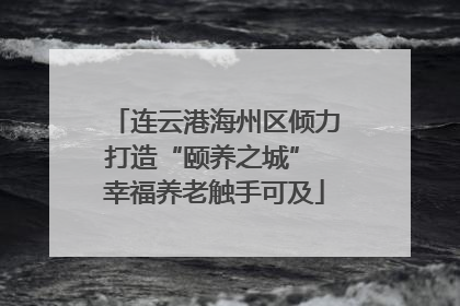 连云港海州区倾力打造“颐养之城” 幸福养老触手可及