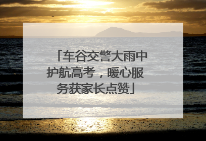 车谷交警大雨中护航高考，暖心服务获家长点赞