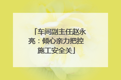车间副主任赵永亮：倾心亲力把控施工安全关
