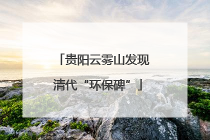 贵阳云雾山发现清代“环保碑”