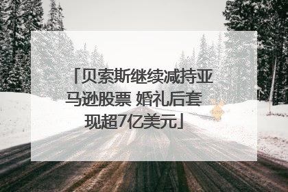 贝索斯继续减持亚马逊股票 婚礼后套现超7亿美元