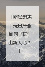 财经聚焦｜玩具产业如何“玩”出新天地？