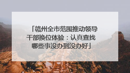 赣州全市范围推动领导干部换位体验：认真查找哪些事没办到没办好