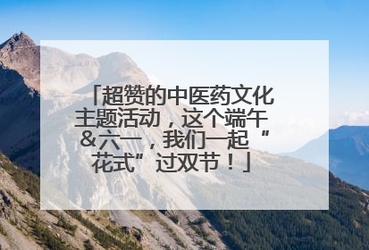 超赞的中医药文化主题活动，这个端午＆六一，我们一起“花式”过双节！