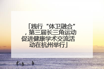 践行“体卫融合”，第三届长三角运动促进健康学术交流活动在杭州举行