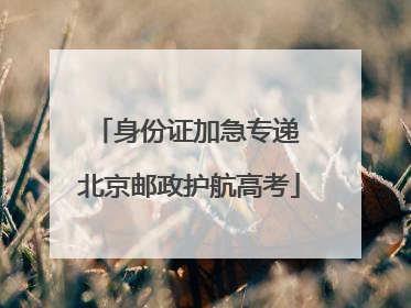 身份证加急专递 北京邮政护航高考