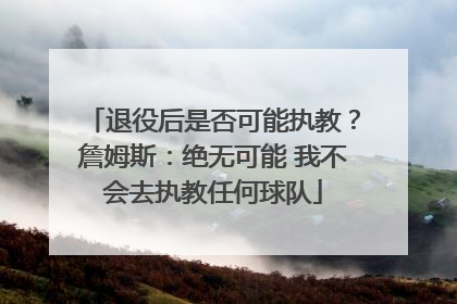退役后是否可能执教？詹姆斯：绝无可能 我不会去执教任何球队