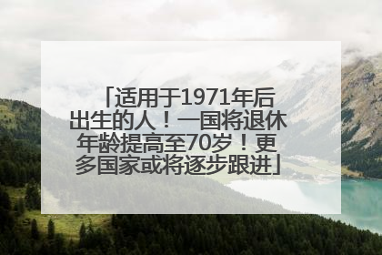 适用于1971年后出生的人！一国将退休年龄提高至70岁！更多国家或将逐步跟进