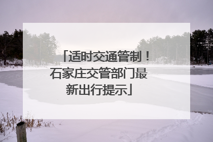 适时交通管制！石家庄交管部门最新出行提示